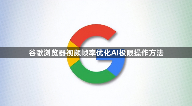 谷歌浏览器视频帧率优化AI极限操作方法1