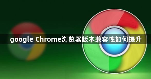 google Chrome浏览器版本兼容性如何提升1
