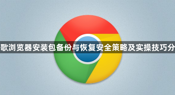 谷歌浏览器安装包备份与恢复安全策略及实操技巧分享1