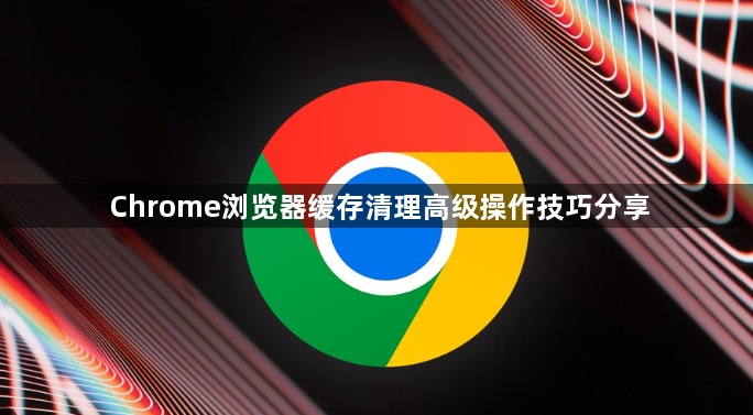 Chrome浏览器缓存清理高级操作技巧分享1