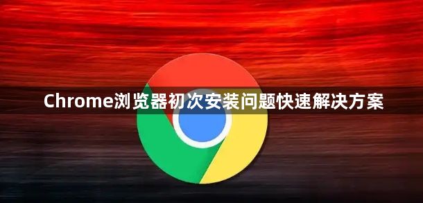 Chrome浏览器初次安装问题快速解决方案1