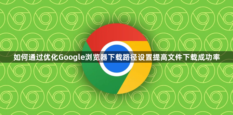 如何通过优化Google浏览器下载路径设置提高文件下载成功率1