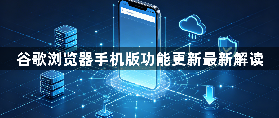 谷歌浏览器手机版功能更新最新解读1