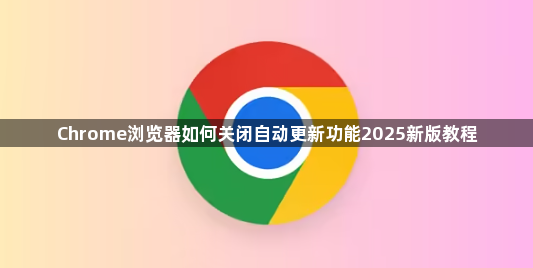 Chrome浏览器如何关闭自动更新功能2025新版教程1