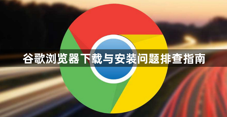 谷歌浏览器下载与安装问题排查指南1