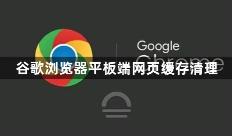 谷歌浏览器平板端网页缓存清理1