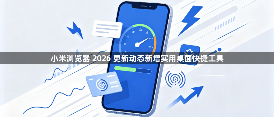 小米浏览器 2026 更新动态新增实用桌面快捷工具1