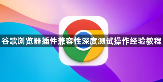 谷歌浏览器插件兼容性深度测试操作经验教程1