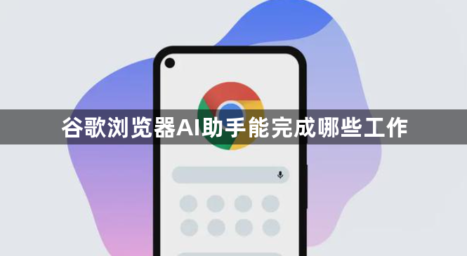 谷歌浏览器AI助手能完成哪些工作1