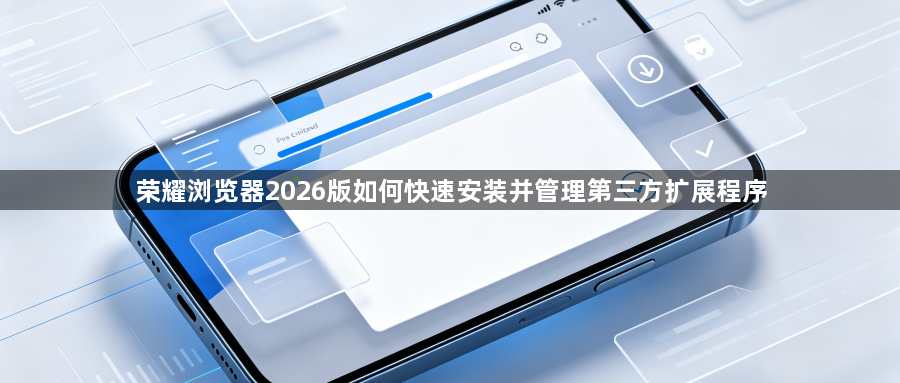 荣耀浏览器2026版如何快速安装并管理第三方扩展程序1