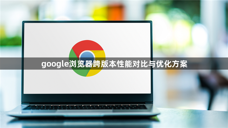 google浏览器跨版本性能对比与优化方案1