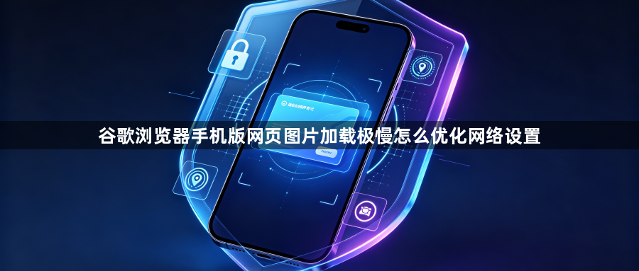谷歌浏览器手机版网页图片加载极慢怎么优化网络设置1
