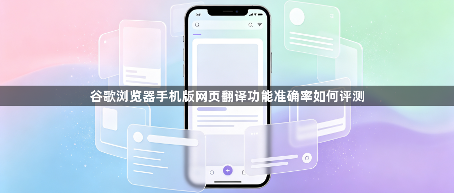 谷歌浏览器手机版网页翻译功能准确率如何评测1