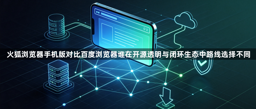 火狐浏览器手机版对比百度浏览器谁在开源透明与闭环生态中路线选择不同1