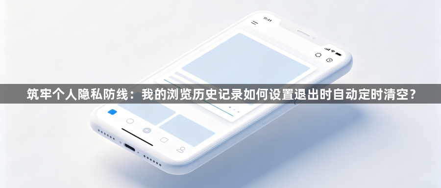 筑牢个人隐私防线:我的浏览历史记录如何设置退出时自动定时清空?1