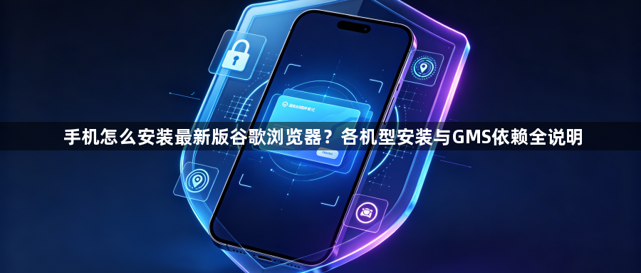手机怎么安装最新版谷歌浏览器？各机型安装与GMS依赖全说明1