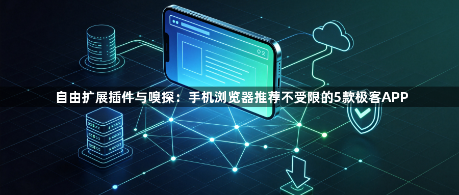 自由扩展插件与嗅探：手机浏览器推荐不受限的5款极客APP1