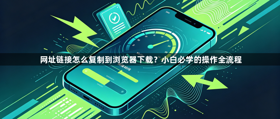 网址链接怎么复制到浏览器下载?小白必学的操作全流程1
