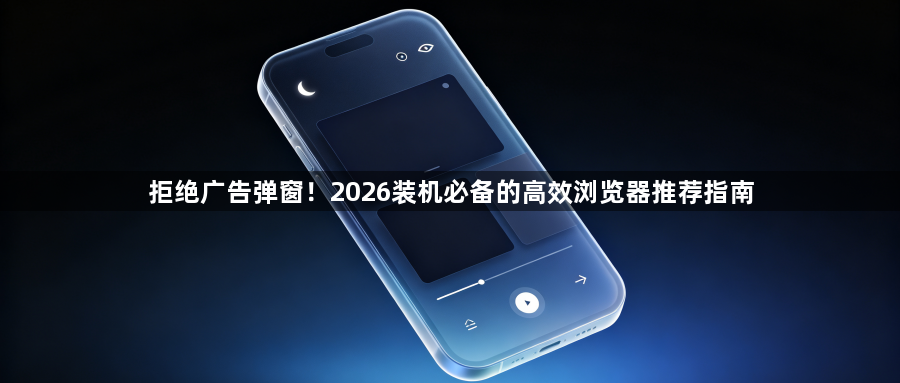 拒绝广告弹窗!2026装机必备的高效浏览器推荐指南1