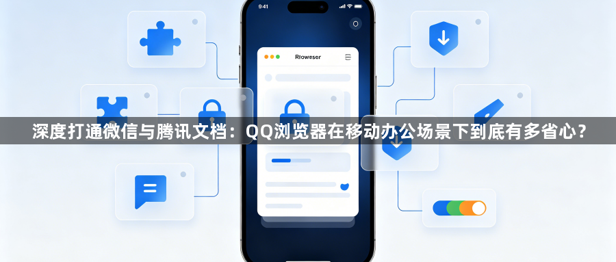 深度打通微信与腾讯文档：QQ浏览器在移动办公场景下到底有多省心？1