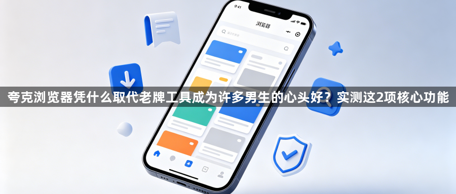 夸克浏览器凭什么取代老牌工具成为许多男生的心头好?实测这2项核心功能1