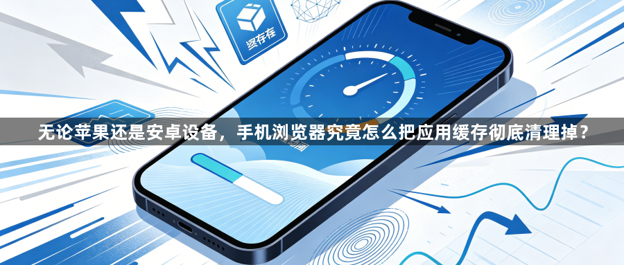 无论苹果还是安卓设备,手机浏览器究竟怎么把应用缓存彻底清理掉?1