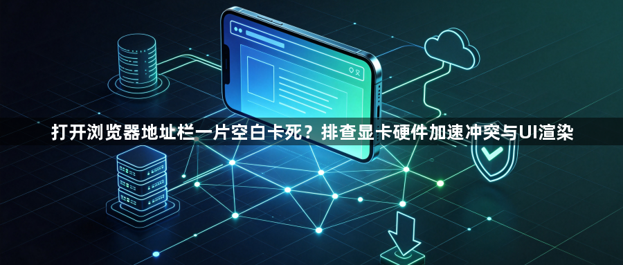 打开浏览器地址栏一片空白卡死？排查显卡硬件加速冲突与UI渲染1